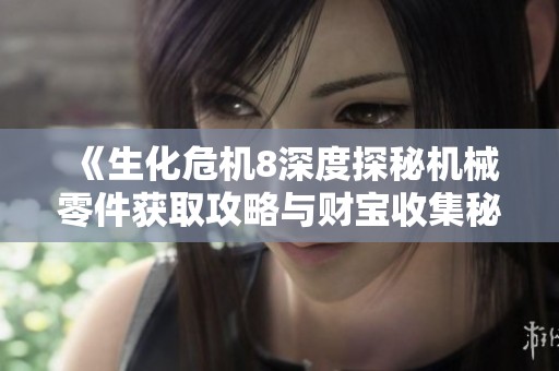 《生化危机8深度探秘机械零件获取攻略与财宝收集秘籍全解析》