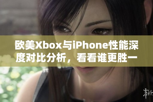 欧美Xbox与iPhone性能深度对比分析，看看谁更胜一筹