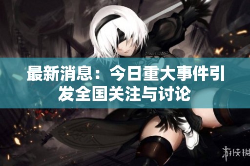 最新消息：今日重大事件引发全国关注与讨论