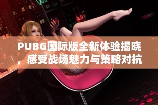 PUBG国际版全新体验揭晓，感受战场魅力与策略对抗