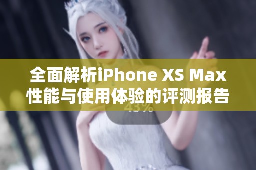 全面解析iPhone XS Max性能与使用体验的评测报告