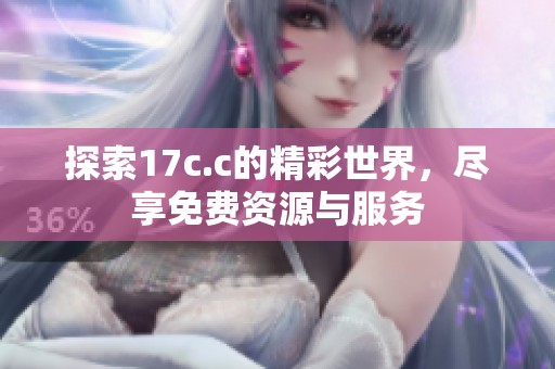 探索17c.c的精彩世界，尽享免费资源与服务