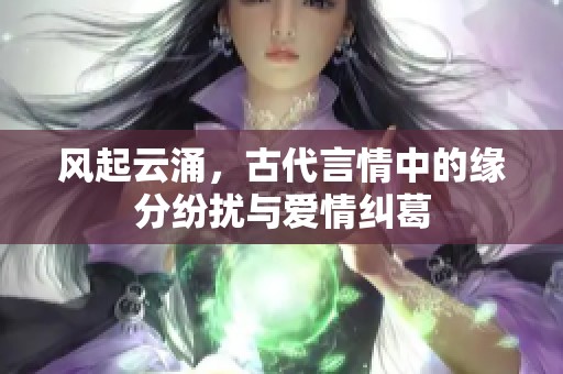 风起云涌，古代言情中的缘分纷扰与爱情纠葛