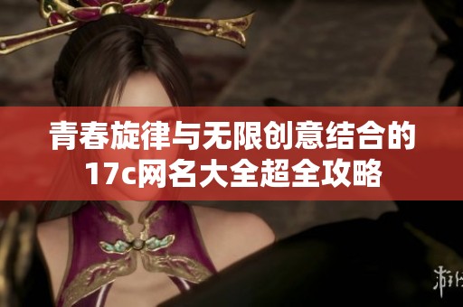 青春旋律与无限创意结合的17c网名大全超全攻略