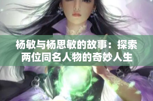 杨敏与杨思敏的故事：探索两位同名人物的奇妙人生