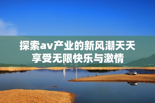 探索av产业的新风潮天天享受无限快乐与激情