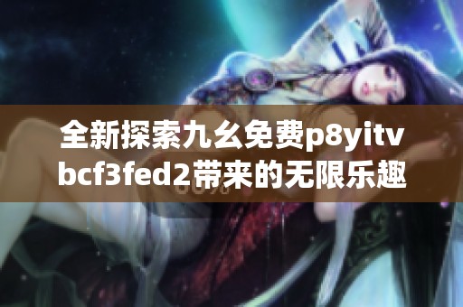 全新探索九幺免费p8yitvbcf3fed2带来的无限乐趣体验，尽在孔雀手游网