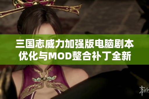 三国志威力加强版电脑剧本优化与MOD整合补丁全新升级发布与详解