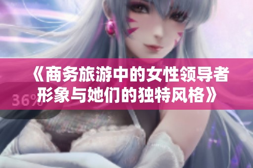 《商务旅游中的女性领导者形象与她们的独特风格》