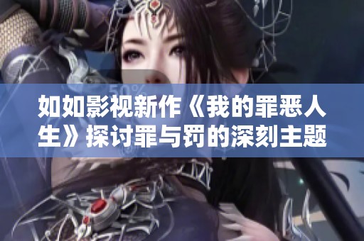 如如影视新作《我的罪恶人生》探讨罪与罚的深刻主题