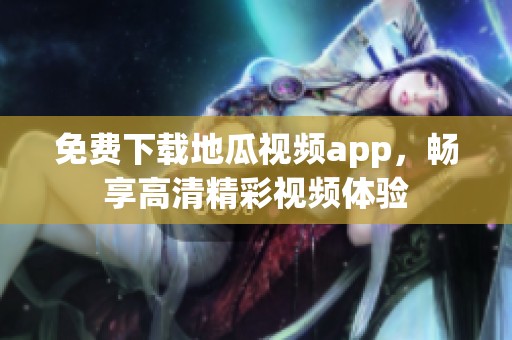 免费下载地瓜视频app，畅享高清精彩视频体验