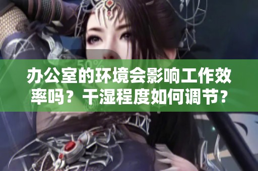 办公室的环境会影响工作效率吗？干湿程度如何调节？