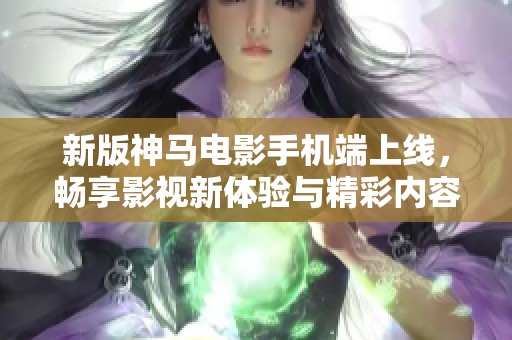 新版神马电影手机端上线，畅享影视新体验与精彩内容