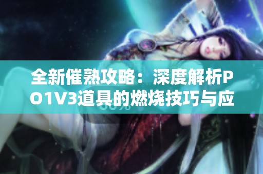 全新催熟攻略：深度解析PO1V3道具的燃烧技巧与应用