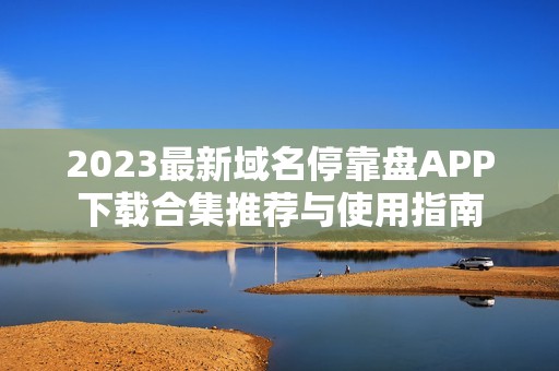 2023最新域名停靠盘APP下载合集推荐与使用指南