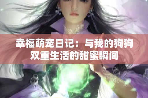 幸福萌宠日记：与我的狗狗双重生活的甜蜜瞬间