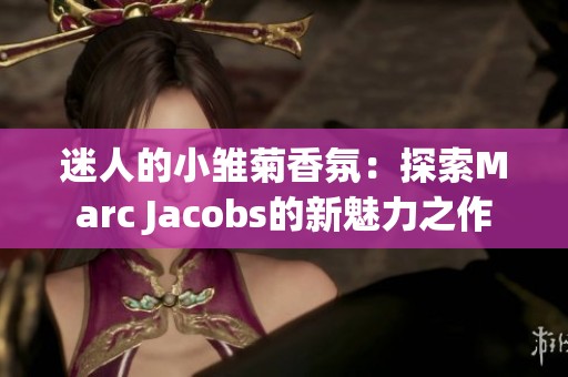 迷人的小雏菊香氛：探索Marc Jacobs的新魅力之作