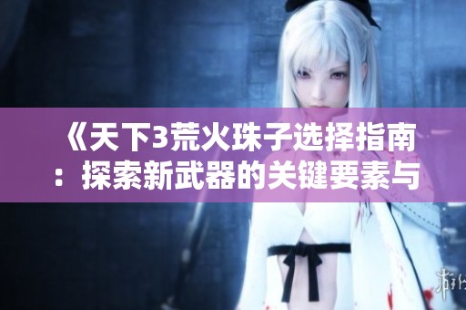 《天下3荒火珠子选择指南：探索新武器的关键要素与优化策略》
