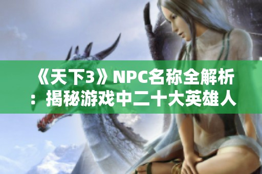 《天下3》NPC名称全解析：揭秘游戏中二十大英雄人物与奇幻故事