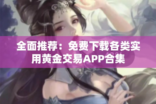 全面推荐：免费下载各类实用黄金交易APP合集