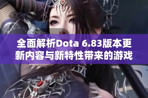 全面解析Dota 6.83版本更新内容与新特性带来的游戏体验变化