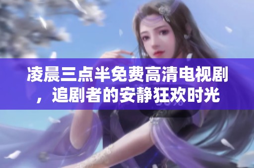 凌晨三点半免费高清电视剧，追剧者的安静狂欢时光