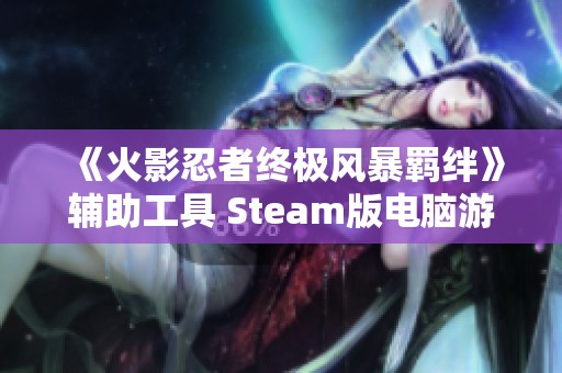 《火影忍者终极风暴羁绊》辅助工具 Steam版电脑游戏全新修改器使用指南与推荐