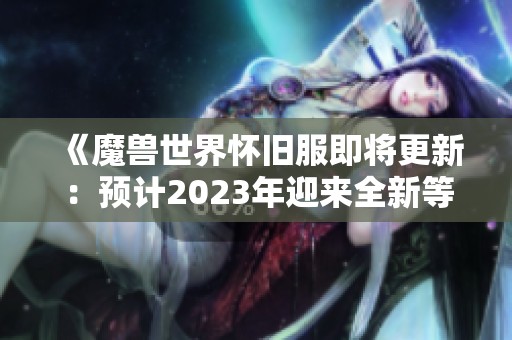 《魔兽世界怀旧服即将更新：预计2023年迎来全新等级70扩展内容》