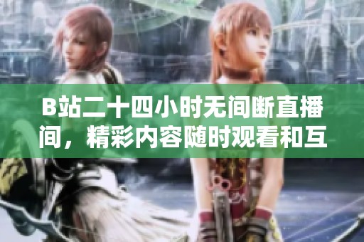 B站二十四小时无间断直播间，精彩内容随时观看和互动