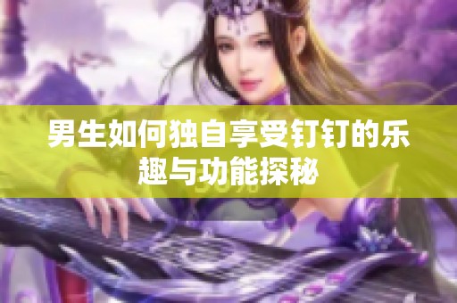 男生如何独自享受钉钉的乐趣与功能探秘