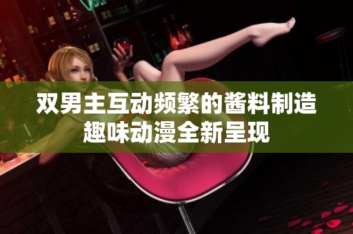 双男主互动频繁的酱料制造趣味动漫全新呈现