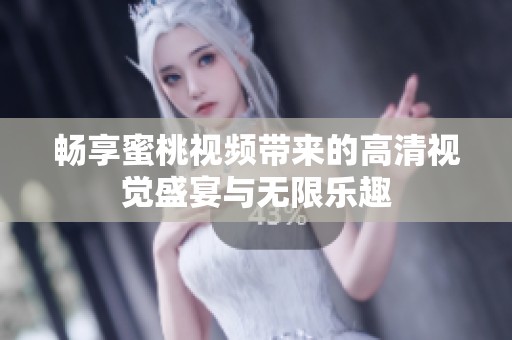 畅享蜜桃视频带来的高清视觉盛宴与无限乐趣