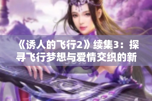 《诱人的飞行2》续集3：探寻飞行梦想与爱情交织的新篇章