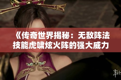 《传奇世界揭秘：无敌阵法技能虎啸炫火阵的强大威力与应用攻略》