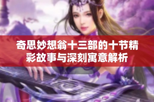 奇思妙想翁十三部的十节精彩故事与深刻寓意解析