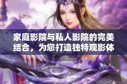 家庭影院与私人影院的完美结合，为您打造独特观影体验