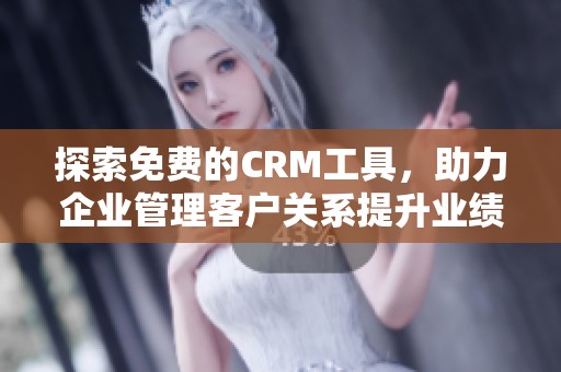 探索免费的CRM工具，助力企业管理客户关系提升业绩