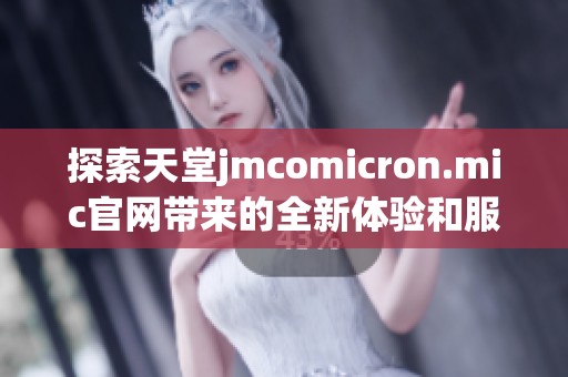 探索天堂jmcomicron.mic官网带来的全新体验和服务