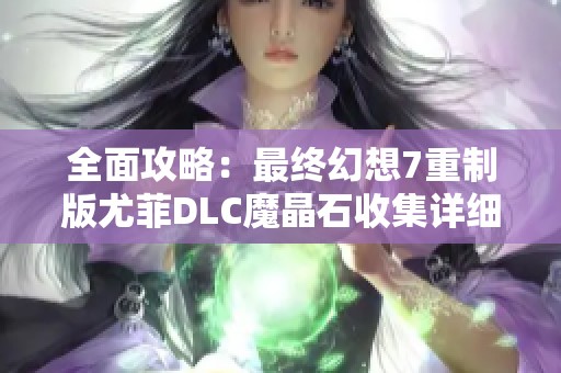 全面攻略：最终幻想7重制版尤菲DLC魔晶石收集详细指南与技巧分享