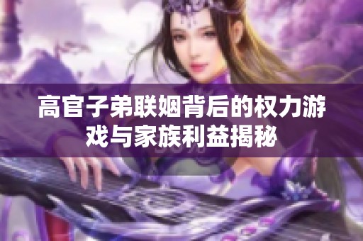 高官子弟联姻背后的权力游戏与家族利益揭秘