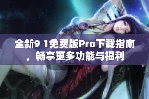 全新9 1免费版Pro下载指南，畅享更多功能与福利