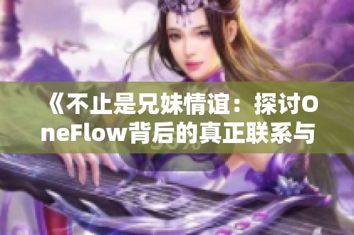 《不止是兄妹情谊：探讨OneFlow背后的真正联系与合作》