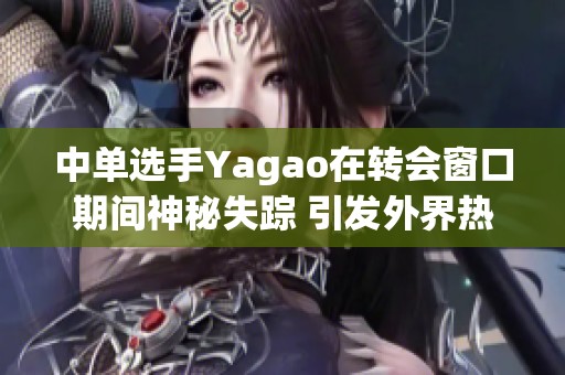 中单选手Yagao在转会窗口期间神秘失踪 引发外界热议与猜测