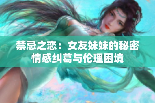 禁忌之恋：女友妹妹的秘密情感纠葛与伦理困境