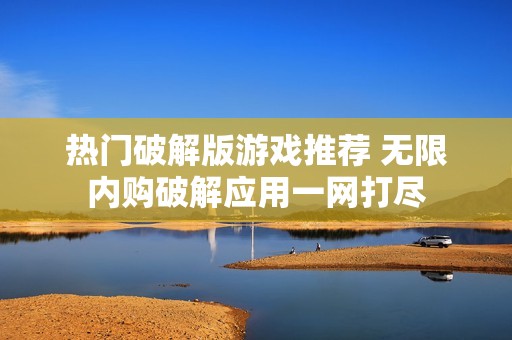 热门破解版游戏推荐 无限内购破解应用一网打尽