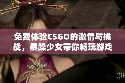 免费体验CSGO的激情与挑战，暴躁少女带你畅玩游戏世界