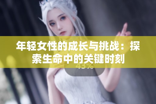 年轻女性的成长与挑战：探索生命中的关键时刻