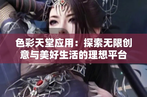 色彩天堂应用：探索无限创意与美好生活的理想平台