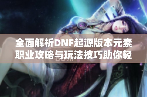 全面解析DNF起源版本元素职业攻略与玩法技巧助你轻松上手