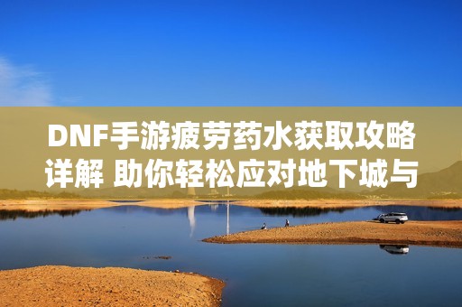 DNF手游疲劳药水获取攻略详解 助你轻松应对地下城与勇士起源挑战